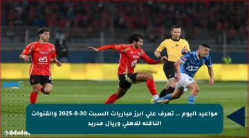 مواعيد اليوم .. تعرف على أبرز مباريات السبت 30-8-2025 والقنوات الناقلة للأهلي وريال مدريد